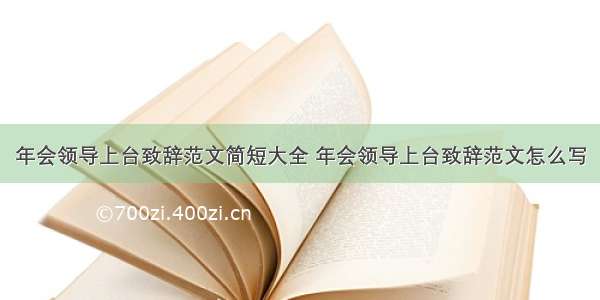 年会领导上台致辞范文简短大全 年会领导上台致辞范文怎么写