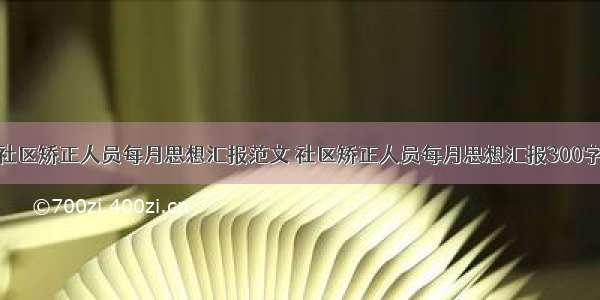 社区矫正人员每月思想汇报范文 社区矫正人员每月思想汇报300字