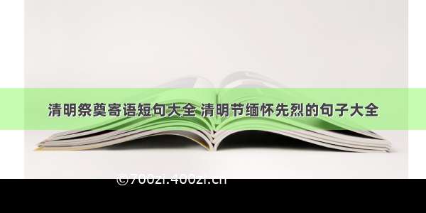 清明祭奠寄语短句大全 清明节缅怀先烈的句子大全