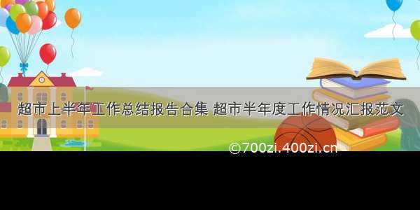 超市上半年工作总结报告合集 超市半年度工作情况汇报范文