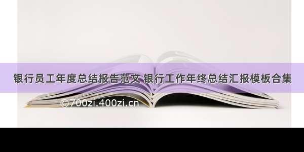 银行员工年度总结报告范文 银行工作年终总结汇报模板合集