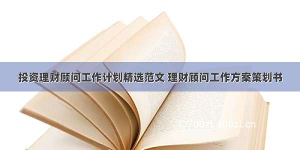 投资理财顾问工作计划精选范文 理财顾问工作方案策划书