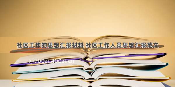 社区工作的思想汇报材料 社区工作人员思想汇报范文