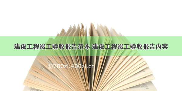 建设工程竣工验收报告范本 建设工程竣工验收报告内容