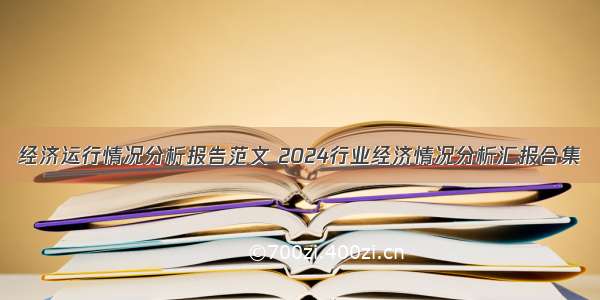 经济运行情况分析报告范文 2024行业经济情况分析汇报合集