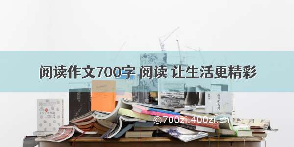 阅读作文700字 阅读 让生活更精彩