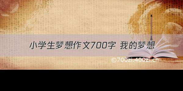 小学生梦想作文700字 我的梦想