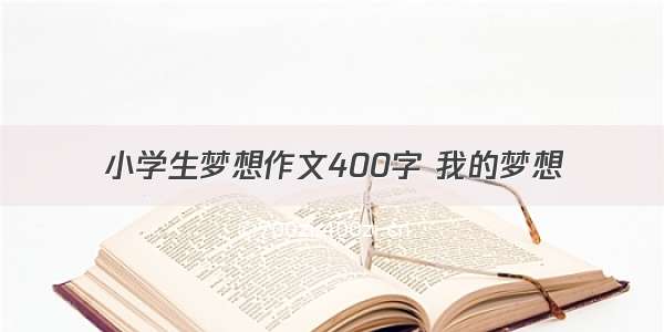 小学生梦想作文400字 我的梦想