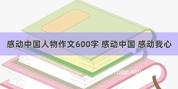 感动中国人物作文600字 感动中国 感动我心