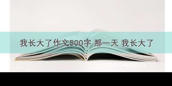 我长大了作文500字 那一天 我长大了