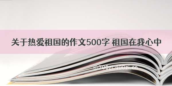 关于热爱祖国的作文500字 祖国在我心中