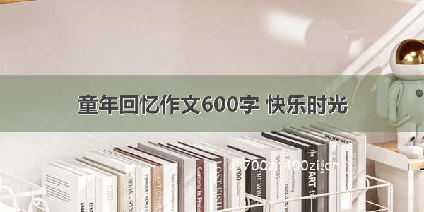 童年回忆作文600字 快乐时光