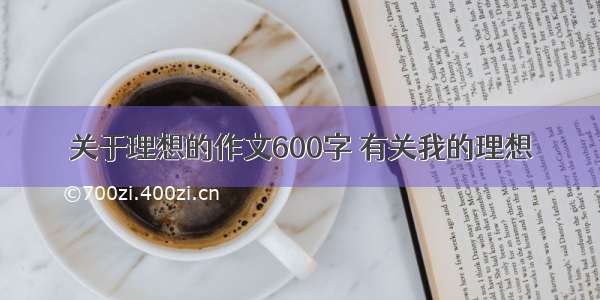 关于理想的作文600字 有关我的理想