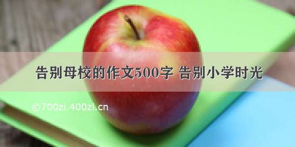 告别母校的作文500字 告别小学时光