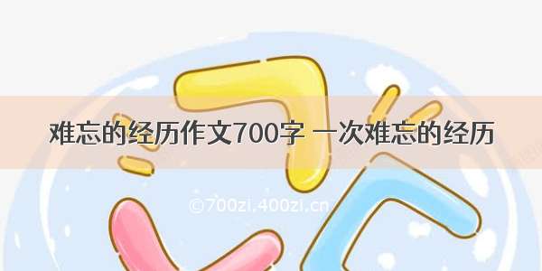 难忘的经历作文700字 一次难忘的经历