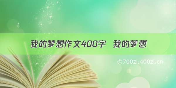 我的梦想作文400字  我的梦想