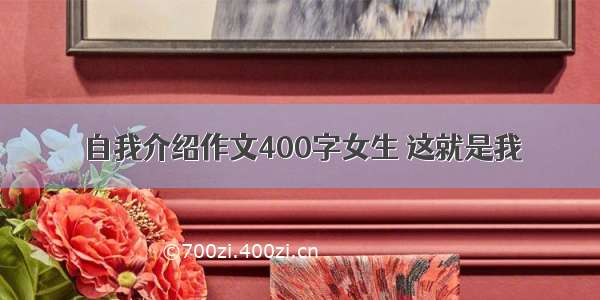 自我介绍作文400字女生 这就是我