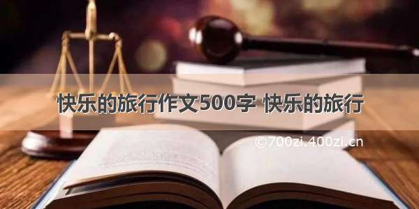 快乐的旅行作文500字 快乐的旅行