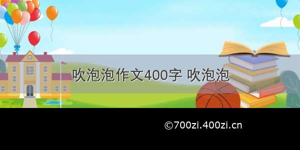 吹泡泡作文400字 吹泡泡