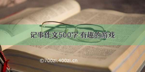 记事作文500字 有趣的游戏