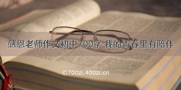 感恩老师作文初中700字 我的青春里有陪伴