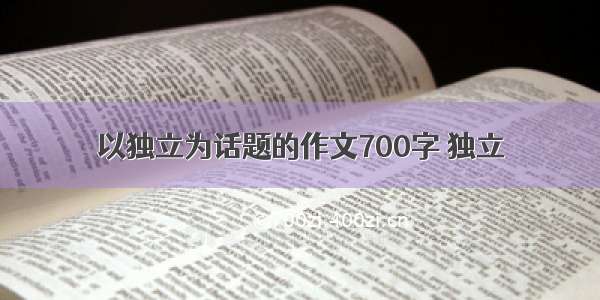 以独立为话题的作文700字 独立