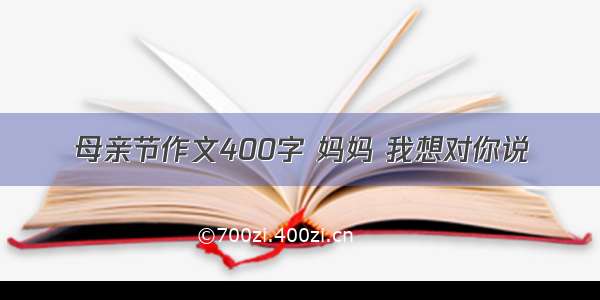 母亲节作文400字 妈妈 我想对你说