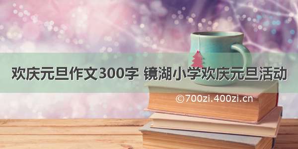 欢庆元旦作文300字 镜湖小学欢庆元旦活动