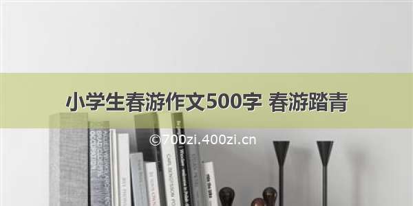 小学生春游作文500字 春游踏青