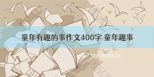 童年有趣的事作文400字 童年趣事