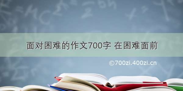 面对困难的作文700字 在困难面前