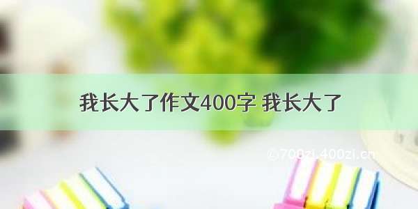 我长大了作文400字 我长大了