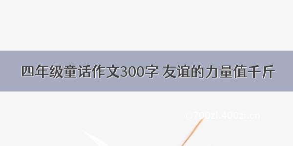 四年级童话作文300字 友谊的力量值千斤