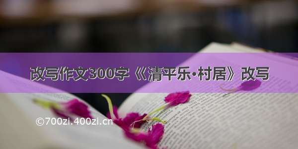 改写作文300字 巜清平乐·村居》改写