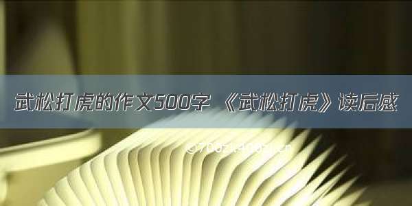 武松打虎的作文500字 《武松打虎》读后感