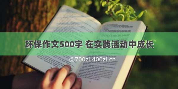 环保作文500字 在实践活动中成长