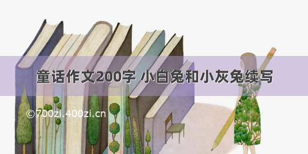 童话作文200字 小白兔和小灰兔续写