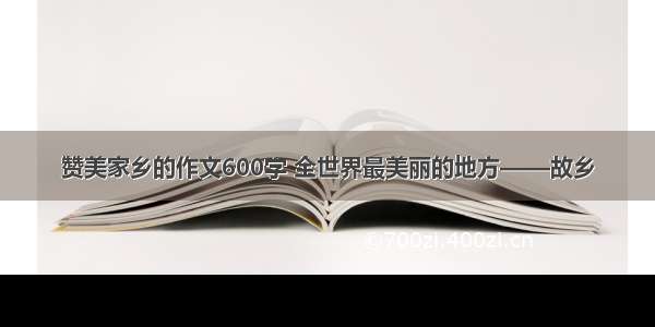 赞美家乡的作文600字 全世界最美丽的地方——故乡