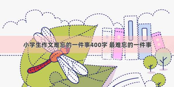 小学生作文难忘的一件事400字 最难忘的一件事