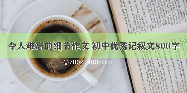 令人难忘的细节作文 初中优秀记叙文800字