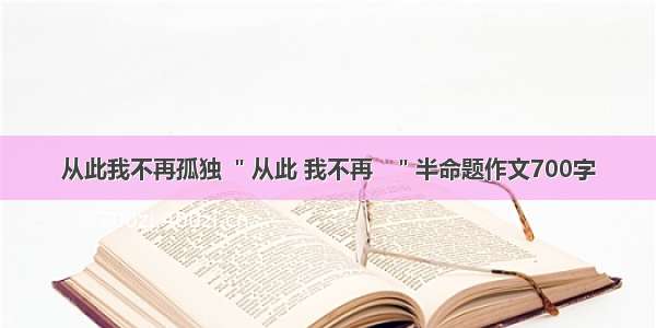 从此我不再孤独 ＂从此 我不再   ＂半命题作文700字