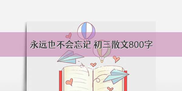 永远也不会忘记 初三散文800字