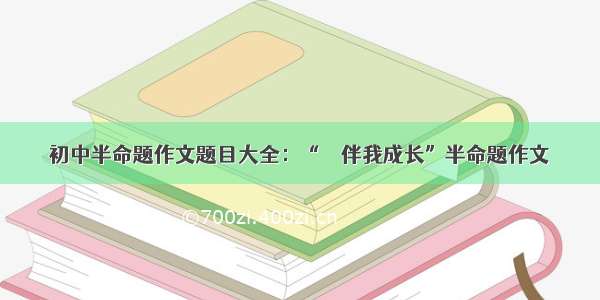 初中半命题作文题目大全：“    伴我成长”半命题作文