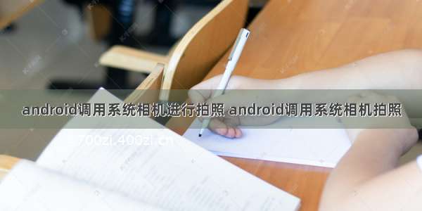 android调用系统相机进行拍照 android调用系统相机拍照