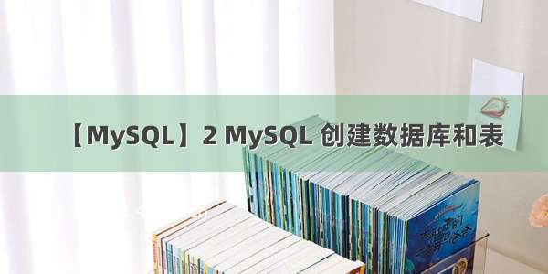 【MySQL】2 MySQL 创建数据库和表