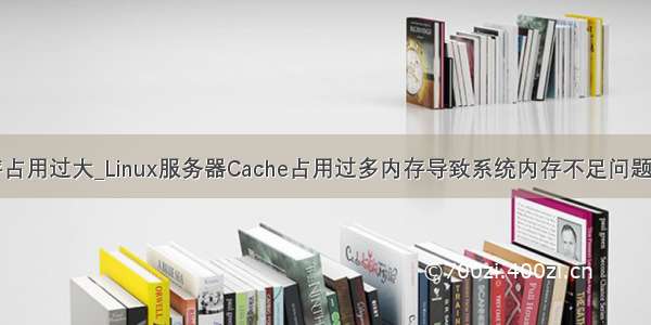 was进程内存占用过大_Linux服务器Cache占用过多内存导致系统内存不足问题的排查解决...