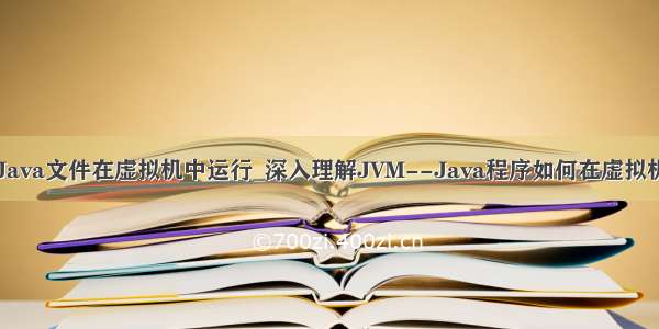 如何让Java文件在虚拟机中运行_深入理解JVM--Java程序如何在虚拟机中运行
