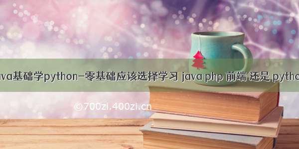 有java基础学python-零基础应该选择学习 java php 前端 还是 python？