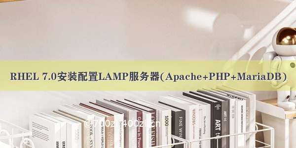RHEL 7.0安装配置LAMP服务器(Apache+PHP+MariaDB)