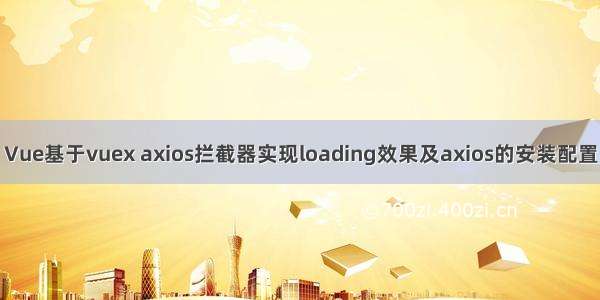 Vue基于vuex axios拦截器实现loading效果及axios的安装配置